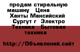 продам стиральную машину › Цена ­ 7 000 - Ханты-Мансийский, Сургут г. Электро-Техника » Бытовая техника   